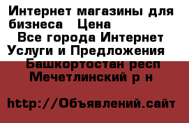 	Интернет магазины для бизнеса › Цена ­ 5000-10000 - Все города Интернет » Услуги и Предложения   . Башкортостан респ.,Мечетлинский р-н